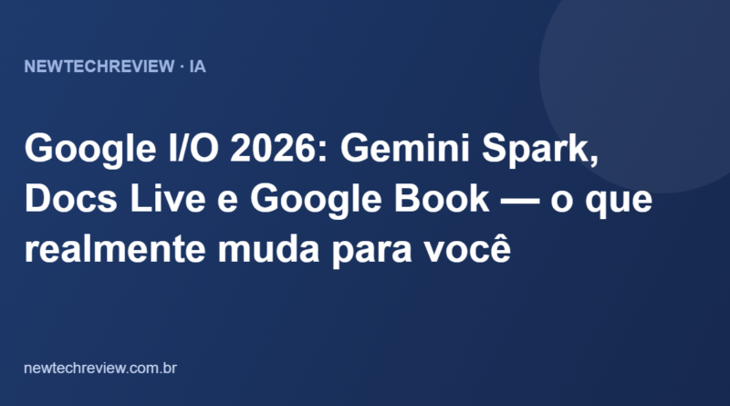 Google I/O 2026: Gemini Spark, Docs Live e Google Book — o que realmente muda para você